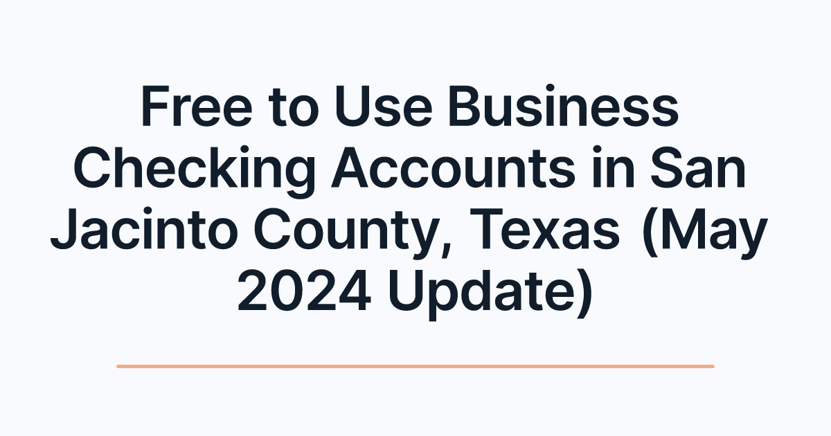 Free to Use Business Checking Accounts in San Jacinto County, Texas (May 2024 Update)
